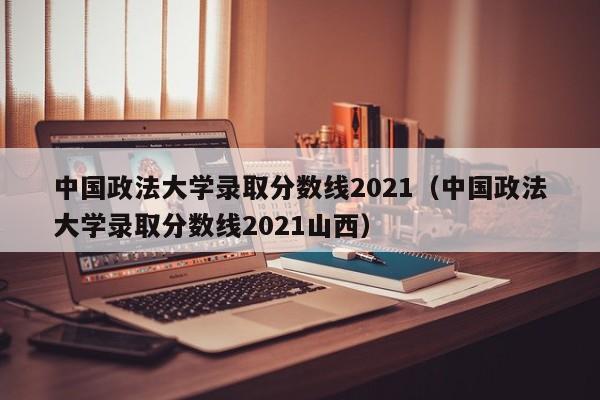 中国政法大学录取分数线2021（中国政法大学录取分数线2021山西）