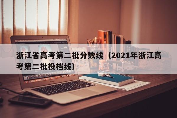 浙江省高考第二批分数线（2021年浙江高考第二批投档线）