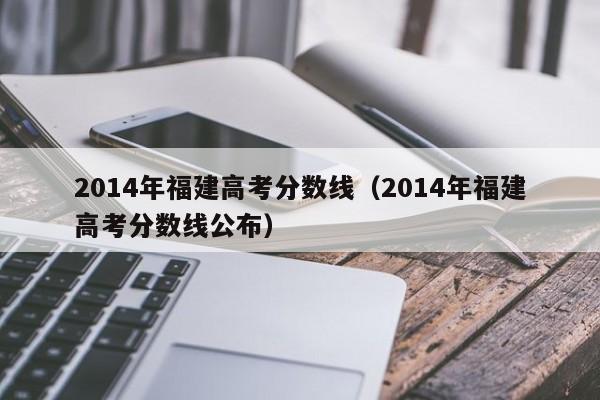 2014年福建高考分数线（2014年福建高考分数线公布）