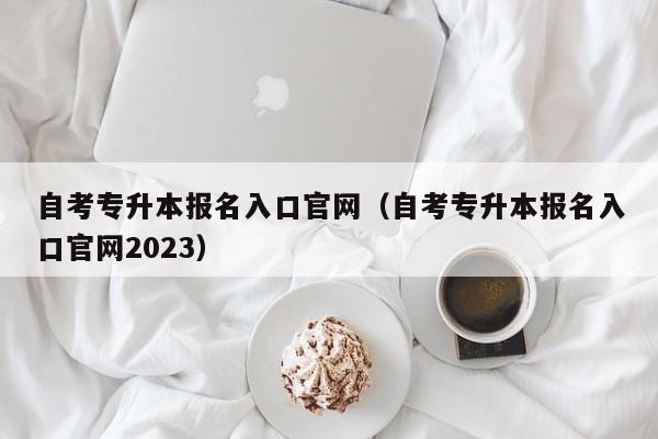 自考专升本报名入口官网（自考专升本报名入口官网2023）