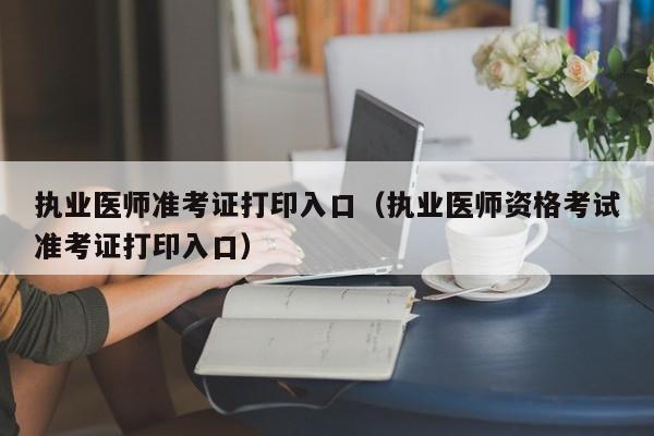 执业医师准考证打印入口（执业医师资格考试准考证打印入口）