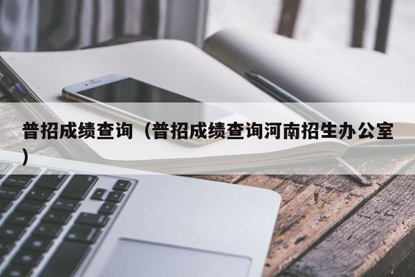 普招成绩查询（普招成绩查询河南招生办公室）